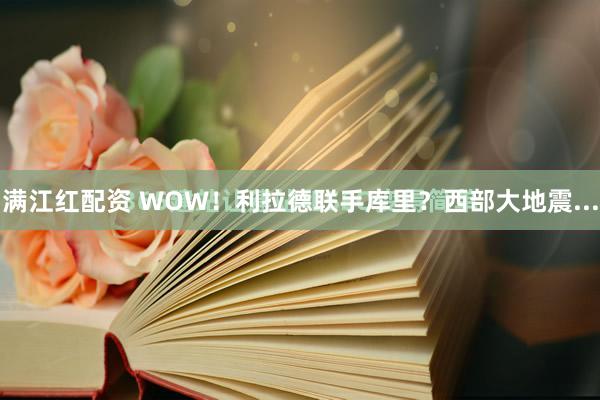 满江红配资 WOW！利拉德联手库里？西部大地震...