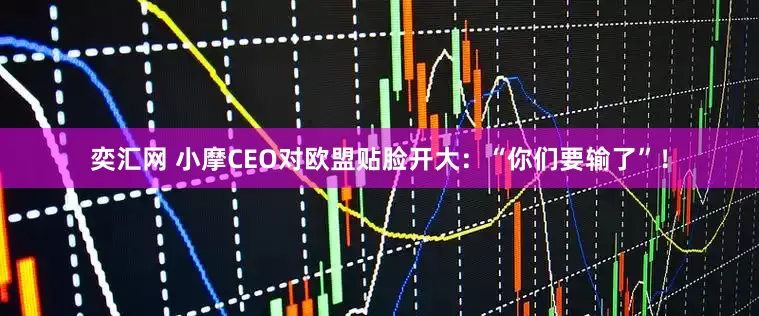 奕汇网 小摩CEO对欧盟贴脸开大：“你们要输了”！