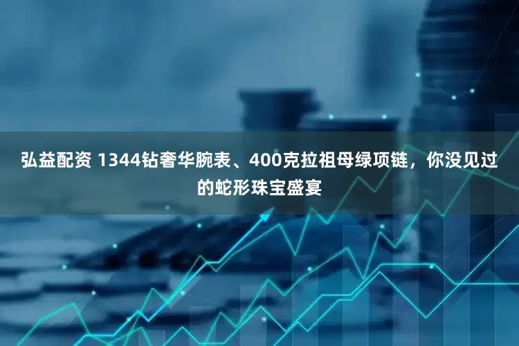 弘益配资 1344钻奢华腕表、400克拉祖母绿项链，你没见过的蛇形珠宝盛宴