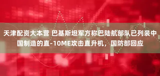 天津配资大本营 巴基斯坦军方称巴陆航部队已列装中国制造的直-10ME攻击直升机，国防部回应