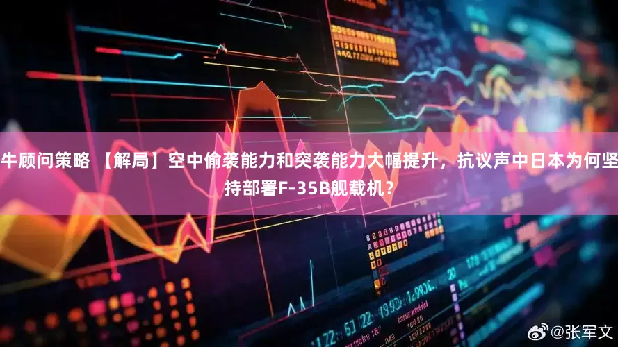 牛顾问策略 【解局】空中偷袭能力和突袭能力大幅提升，抗议声中日本为何坚持部署F-35B舰载机？
