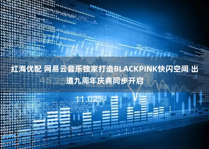 红海优配 网易云音乐独家打造BLACKPINK快闪空间 出道九周年庆典同步开启