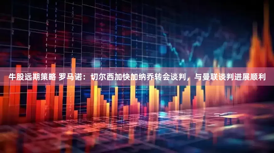 牛股远期策略 罗马诺：切尔西加快加纳乔转会谈判，与曼联谈判进展顺利