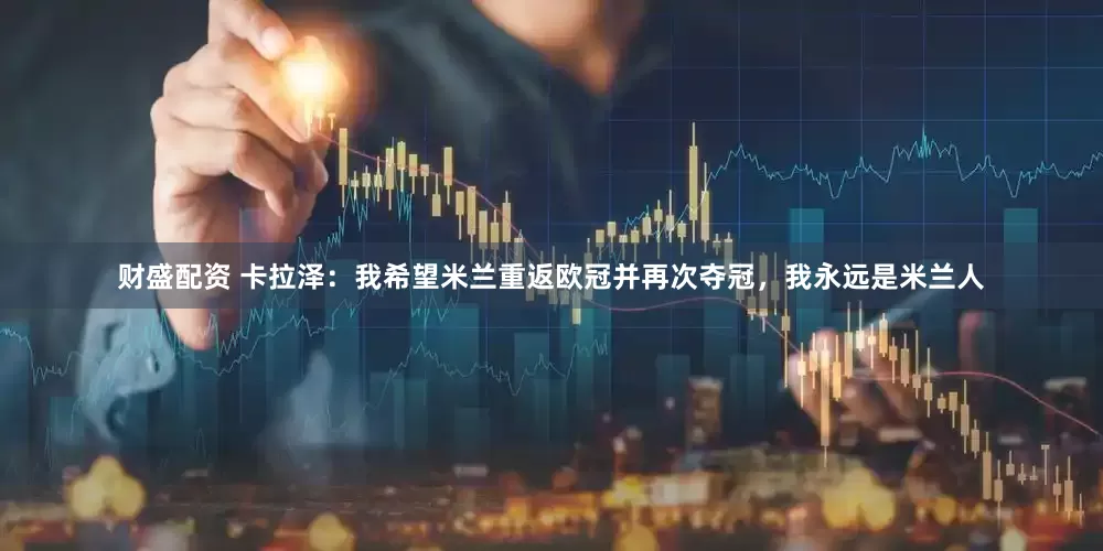 财盛配资 卡拉泽：我希望米兰重返欧冠并再次夺冠，我永远是米兰人