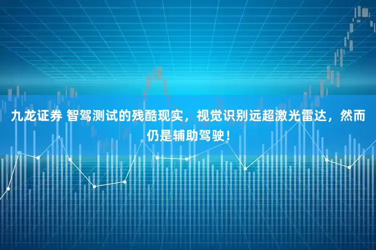 九龙证券 智驾测试的残酷现实，视觉识别远超激光雷达，然而仍是辅助驾驶！