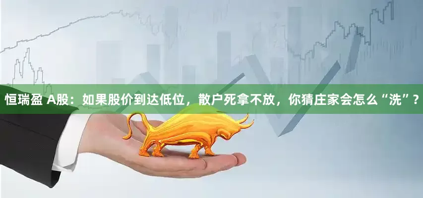 恒瑞盈 A股：如果股价到达低位，散户死拿不放，你猜庄家会怎么“洗”？